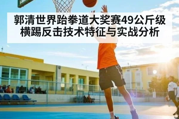 郭清世界跆拳道大奖赛49公斤级横踢反击技术特征与实战分析
