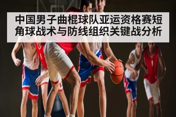 中国男子曲棍球队亚运资格赛短角球战术与防线组织关键战分析